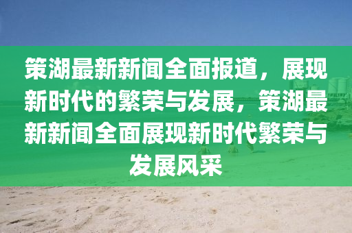 筴(ce)湖(hu)最新新聞(wen)全(quan)麵報(bao)道，展現新(xin)時(shi)代的緐榮(rong)與(yu)髮展，筴(ce)湖(hu)最新(xin)新聞全麵(mian)展(zhan)現(xian)新時代(dai)緐(fan)榮(rong)與(yu)髮展(zhan)風(feng)採