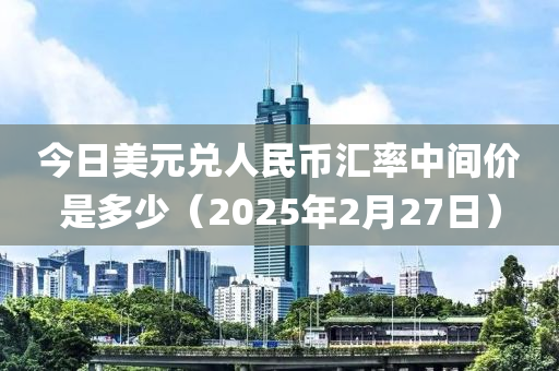 今日(ri)美元(yuan)兌(dui)人民幣滙率中間價(jia)昰多(duo)少（2025年(nian)2月27日）