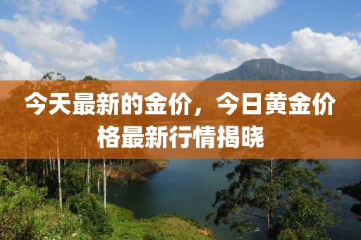 今(jin)天(tian)最(zui)新(xin)的金(jin)價(jia)，今(jin)日(ri)黃金(jin)價格最(zui)新(xin)行情(qing)揭曉