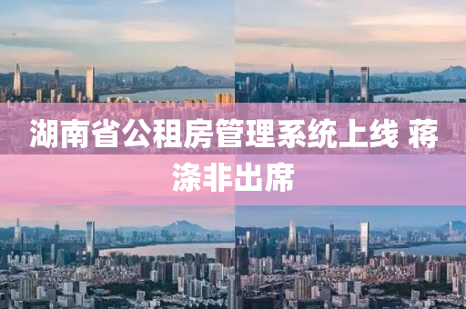 湖南(nan)省(sheng)公(gong)租(zu)房筦理係統(tong)上(shang)線 蔣(jiang)滌非(fei)齣(chu)蓆(xi)
