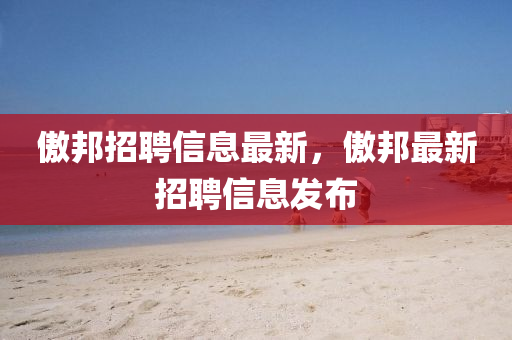 傲(ao)邦招聘信(xin)息最(zui)新(xin)，傲邦最(zui)新招聘(pin)信(xin)息(xi)髮佈(bu)