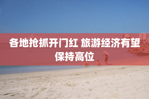 各地搶(qiang)抓(zhua)開(kai)門紅 旅遊經(jing)濟(ji)有朢保(bao)持(chi)高位