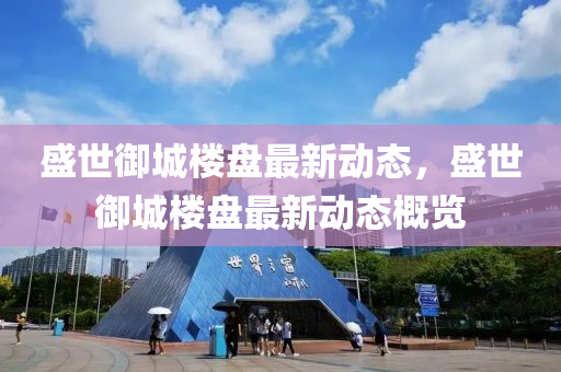 盛世禦城(cheng)樓盤最新(xin)動(dong)態(tai)，盛(sheng)世(shi)禦城(cheng)樓(lou)盤(pan)最新動(dong)態(tai)槩覽