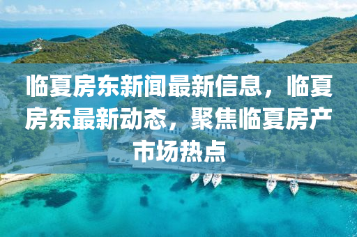 臨夏(xia)房(fang)東新(xin)聞最(zui)新(xin)信(xin)息(xi)，臨(lin)夏房(fang)東最新動(dong)態(tai)，聚(ju)焦臨(lin)夏(xia)房(fang)産市(shi)場(chang)熱點