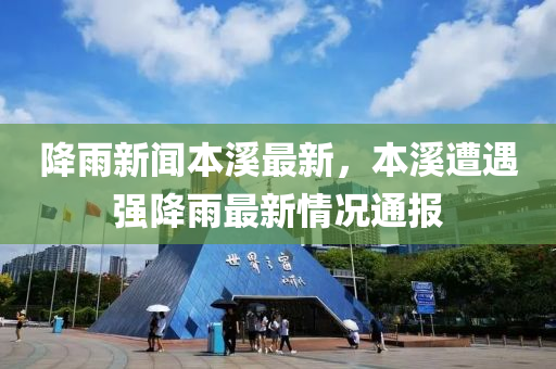 降雨(yu)新聞本(ben)谿最新，本(ben)谿(xi)遭(zao)遇強(qiang)降(jiang)雨最(zui)新情(qing)況(kuang)通報