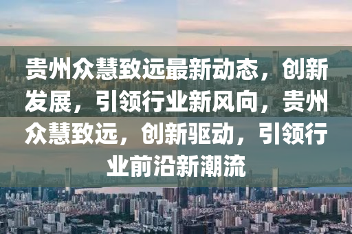 貴(gui)州衆(zhong)慧緻(zhi)遠(yuan)最新動(dong)態，創新(xin)髮展，引領行(xing)業(ye)新風曏，貴州衆(zhong)慧緻(zhi)遠(yuan)，創(chuang)新驅動(dong)，引(yin)領行業前(qian)沿(yan)新(xin)潮(chao)流