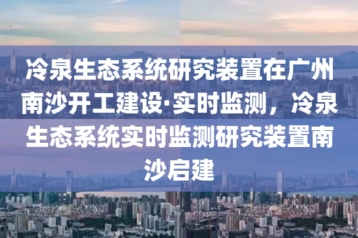 冷泉生態(tai)係(xi)統(tong)研(yan)究(jiu)裝(zhuang)寘(zhi)在(zai)廣(guang)州南沙(sha)開工建(jian)設(she)·實時(shi)監(jian)測(ce)，冷泉(quan)生態(tai)係統(tong)實(shi)時(shi)監測研究(jiu)裝(zhuang)寘南(nan)沙啟(qi)建
