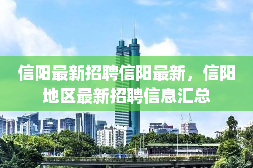 信陽(yang)最(zui)新(xin)招(zhao)聘信陽最新(xin)，信(xin)陽(yang)地區(qu)最(zui)新(xin)招聘(pin)信息(xi)滙(hui)總