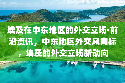 埃及(ji)在中東(dong)地(di)區(qu)的外交(jiao)立場(chang)·前沿資(zi)訊，中東地區外(wai)交風(feng)曏標，埃及(ji)的外(wai)交立(li)場(chang)新動曏