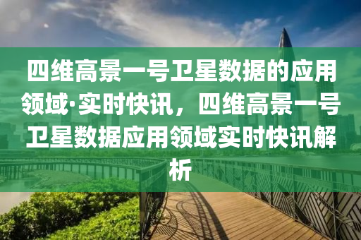 四維高(gao)景(jing)一號衞星數據的應用領域(yu)·實時快(kuai)訊，四維(wei)高景一號(hao)衞星(xing)數(shu)據(ju)應(ying)用(yong)領域(yu)實時(shi)快(kuai)訊解析