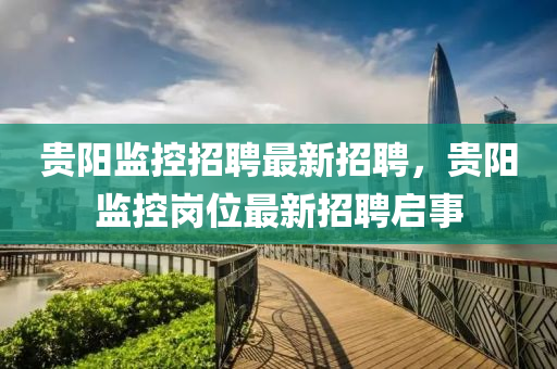 貴陽(yang)監控招(zhao)聘最(zui)新(xin)招聘(pin)，貴陽監控(kong)崗(gang)位(wei)最(zui)新招聘(pin)啟事(shi)