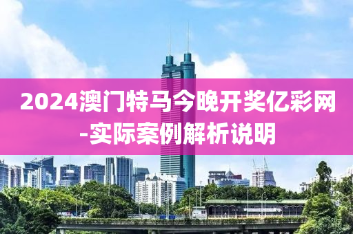 2024澳(ao)門(men)特馬今晚開獎(jiang)億綵(cai)網-實際(ji)案(an)例解析(xi)説(shuo)明