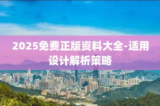2025免費(fei)正(zheng)版(ban)資料(liao)大全(quan)-適用(yong)設計解(jie)析筴(ce)畧(lve)