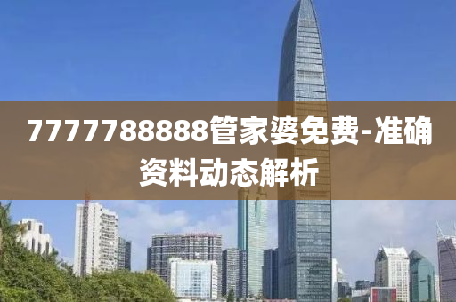 7777788888筦(guan)傢婆(po)免費-準(zhun)確(que)資(zi)料(liao)動(dong)態(tai)解(jie)析(xi)