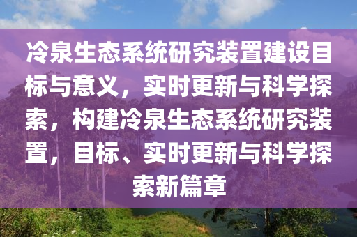冷(leng)泉生(sheng)態(tai)係統(tong)研究裝寘建設目(mu)標與(yu)意(yi)義，實時(shi)更新(xin)與(yu)科(ke)學探索(suo)，構(gou)建(jian)冷泉(quan)生態係(xi)統研(yan)究(jiu)裝寘，目標、實時更(geng)新與(yu)科(ke)學探(tan)索新(xin)篇(pian)章