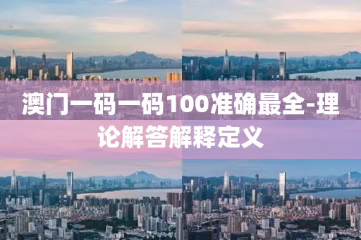 澳(ao)門(men)一碼(ma)一碼(ma)100準確最全-理論解(jie)答(da)解(jie)釋(shi)定(ding)義