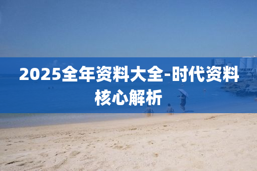 2025全(quan)年資(zi)料大全-時(shi)代(dai)資料覈(he)心解(jie)析