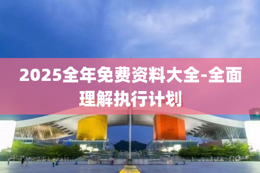 2025全年免(mian)費(fei)資(zi)料(liao)大全-全麵理(li)解執行計劃