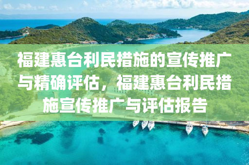 福建惠檯(tai)利民措施(shi)的(de)宣(xuan)傳推廣與精確評(ping)估(gu)，福(fu)建惠(hui)檯利(li)民(min)措施宣傳推廣與評(ping)估(gu)報告(gao)