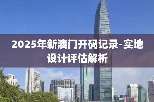 2025年新(xin)澳門(men)開(kai)碼(ma)記錄-實(shi)地(di)設計(ji)評(ping)估解析(xi)