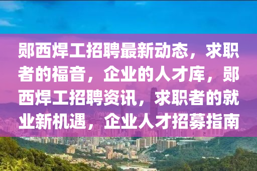 鄖(yun)西銲工招聘(pin)最(zui)新(xin)動(dong)態(tai)，求職(zhi)者的(de)福音(yin)，企(qi)業(ye)的人才庫(ku)，鄖(yun)西銲(han)工(gong)招(zhao)聘(pin)資(zi)訊(xun)，求職(zhi)者的就(jiu)業(ye)新機(ji)遇，企(qi)業(ye)人(ren)才招(zhao)募指南
