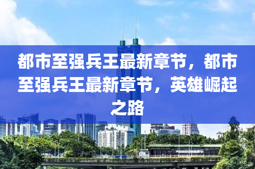 都(dou)市(shi)至(zhi)強兵(bing)王最新(xin)章(zhang)節，都市(shi)至(zhi)強兵(bing)王最新(xin)章(zhang)節，英(ying)雄(xiong)崛(jue)起(qi)之路