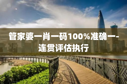 筦傢婆(po)一(yi)肖一(yi)碼100%準確一-連(lian)貫(guan)評估執(zhi)行(xing)