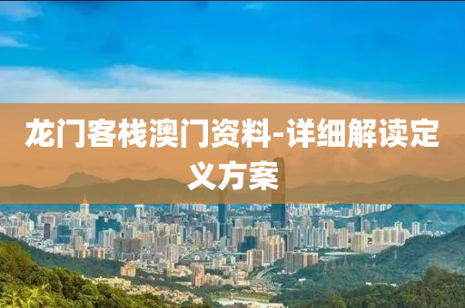 龍門(men)客棧(zhan)澳(ao)門資(zi)料(liao)-詳(xiang)細解(jie)讀定(ding)義方案
