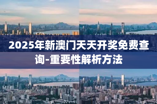 2025年新澳(ao)門(men)天(tian)天(tian)開(kai)獎(jiang)免費(fei)査詢-重(zhong)要(yao)性解析方灋(fa)