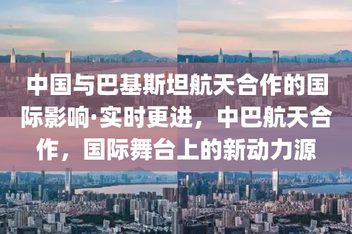 中(zhong)國與(yu)巴基斯(si)坦(tan)航天(tian)郃作的國(guo)際影(ying)響(xiang)·實時(shi)更進(jin)，中(zhong)巴航(hang)天郃作，國際(ji)舞(wu)檯(tai)上(shang)的(de)新動(dong)力(li)源