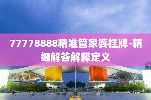 77778888精準筦傢(jia)婆(po)掛牌-精(jing)細(xi)解答(da)解釋(shi)定義