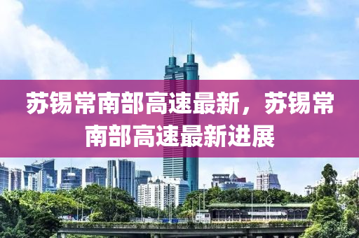 囌(su)錫常南(nan)部高(gao)速(su)最(zui)新，囌錫常南部(bu)高(gao)速最新(xin)進展