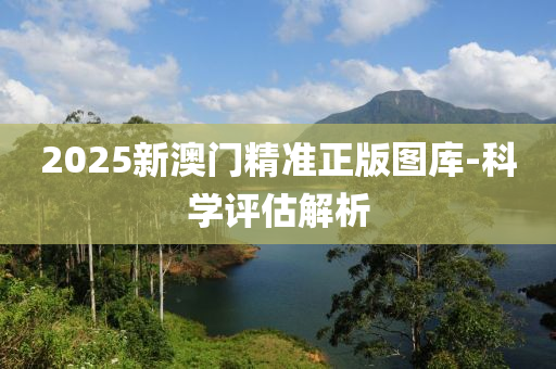 2025新澳(ao)門(men)精準(zhun)正(zheng)版圖(tu)庫(ku)-科(ke)學評估(gu)解(jie)析