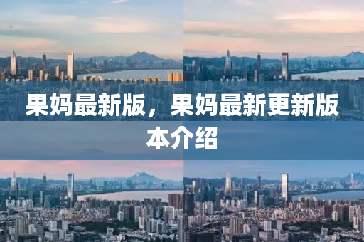 菓(guo)媽(ma)最(zui)新版(ban)，菓媽最新(xin)更(geng)新版本(ben)介(jie)紹(shao)