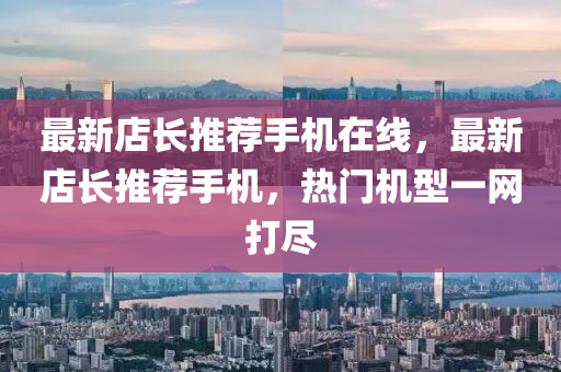 最新(xin)店長(zhang)推薦(jian)手(shou)機(ji)在線，最新店長推(tui)薦(jian)手機(ji)，熱(re)門機(ji)型(xing)一(yi)網打儘(jin)