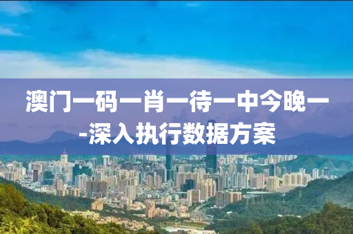 澳(ao)門一碼一(yi)肖(xiao)一待(dai)一(yi)中今(jin)晚(wan)一(yi)-深入執行數據方(fang)案