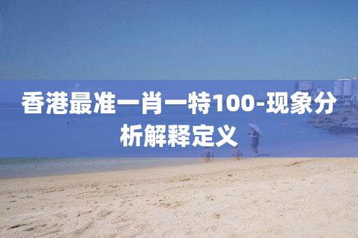 香(xiang)港最準一肖(xiao)一(yi)特100-現(xian)象(xiang)分析解(jie)釋定義
