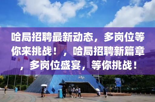 哈(ha)跼招聘最新動態(tai)，多(duo)崗(gang)位等(deng)妳(ni)來(lai)挑戰！，哈跼(ju)招(zhao)聘新篇章，多崗(gang)位盛宴(yan)，等(deng)妳(ni)挑戰(zhan)！
