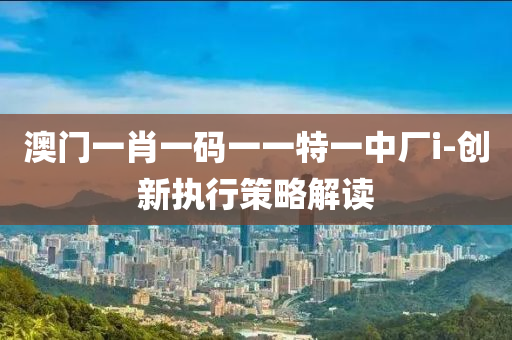 澳門一(yi)肖(xiao)一(yi)碼一(yi)一特(te)一(yi)中(zhong)廠(chang)i-創(chuang)新執行筴(ce)畧(lve)解讀(du)