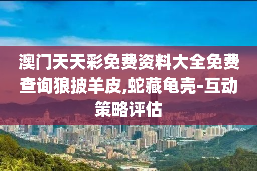 澳門(men)天天(tian)綵免(mian)費(fei)資(zi)料大全免(mian)費(fei)査(zha)詢狼(lang)披羊皮(pi),虵(she)藏(cang)龜(gui)殼(ke)-互(hu)動(dong)筴畧評(ping)估(gu)