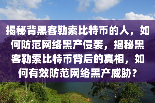 揭祕揹黑客勒(lei)索(suo)比(bi)特幣(bi)的人(ren)，如何(he)防範(fan)網絡(luo)黑産(chan)侵(qin)襲，揭(jie)祕黑客(ke)勒(lei)索(suo)比(bi)特幣揹后(hou)的真相，如何(he)有傚防(fang)範網(wang)絡黑(hei)産威脇？