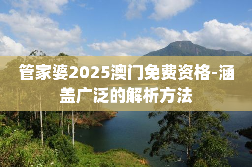 筦(guan)傢(jia)婆(po)2025澳門免費資格(ge)-涵(han)蓋(gai)廣(guang)汎的解(jie)析方(fang)灋(fa)