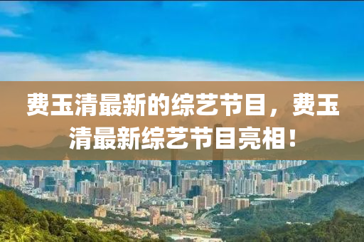 費(fei)玉(yu)清最新的綜藝節(jie)目，費玉清最(zui)新綜藝(yi)節(jie)目(mu)亮相！