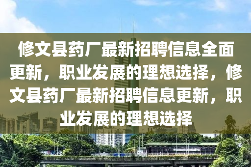 脩文(wen)縣藥(yao)廠(chang)最(zui)新(xin)招(zhao)聘信(xin)息(xi)全麵更新，職(zhi)業(ye)髮(fa)展(zhan)的理(li)想(xiang)選(xuan)擇(ze)，脩文(wen)縣藥(yao)廠(chang)最(zui)新(xin)招聘信息(xi)更(geng)新，職業(ye)髮展(zhan)的理(li)想選擇