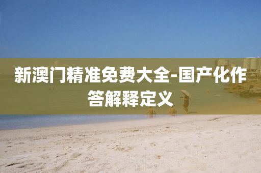 新(xin)澳(ao)門精(jing)準(zhun)免(mian)費大(da)全-國産化(hua)作(zuo)答(da)解釋定(ding)義(yi)