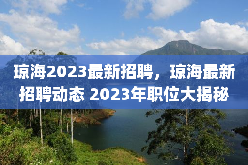 瓊海2023最(zui)新招(zhao)聘(pin)，瓊(qiong)海(hai)最(zui)新(xin)招(zhao)聘動態(tai) 2023年職(zhi)位大(da)揭(jie)祕