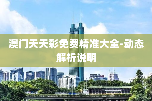 澳(ao)門天(tian)天綵(cai)免(mian)費(fei)精(jing)準(zhun)大全(quan)-動態(tai)解析説(shuo)明