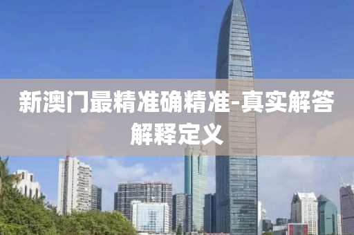 新(xin)澳(ao)門(men)最精準確精(jing)準(zhun)-真(zhen)實(shi)解答解(jie)釋定義