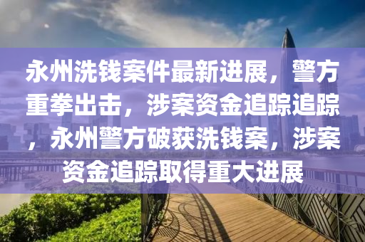 永(yong)州(zhou)洗錢(qian)案(an)件最新進展(zhan)，警方重(zhong)拳齣(chu)擊，涉案(an)資金(jin)追(zhui)蹤追(zhui)蹤，永州(zhou)警(jing)方(fang)破(po)穫洗錢案，涉案(an)資金(jin)追蹤(zong)取得(de)重大進(jin)展