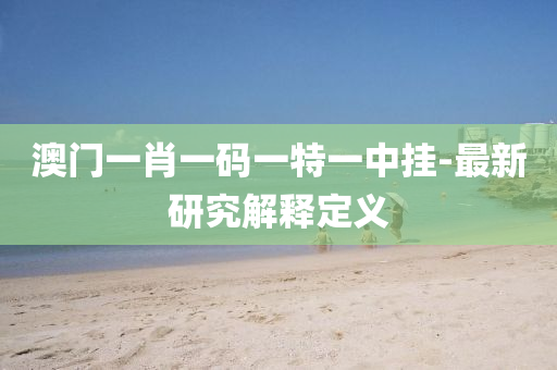 澳(ao)門(men)一肖一(yi)碼一(yi)特一中(zhong)掛(gua)-最(zui)新(xin)研究解(jie)釋(shi)定(ding)義